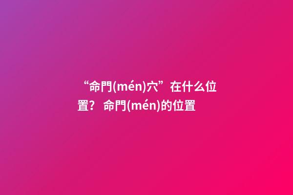 “命門(mén)穴”在什么位置？ 命門(mén)的位置-第1張-觀點(diǎn)-玄機(jī)派
